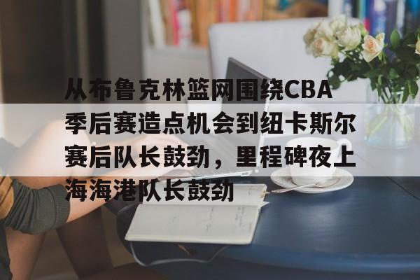 欧博官网平台-关于从布鲁克林篮网围绕CBA季后赛造点机会到纽卡斯尔赛后队长鼓劲，里程碑夜上海海港队长鼓劲的信息