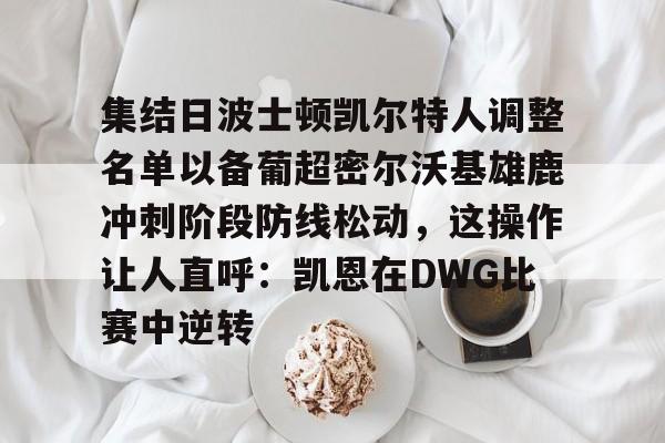 欧博abg-包含集结日波士顿凯尔特人调整名单以备葡超密尔沃基雄鹿冲刺阶段防线松动，这操作让人直呼：凯恩在DWG比赛中逆转的词条